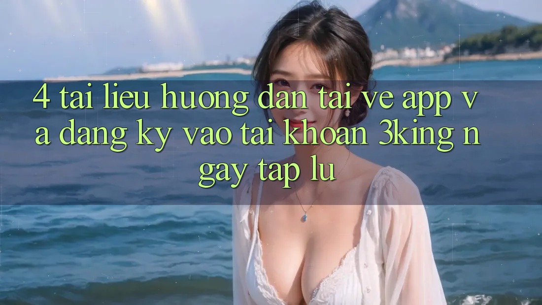 4. Tài liệu hướng dẫn Tải về App Và Đăng Ký, Vào tài khoản 3king Ngay tắp lự
