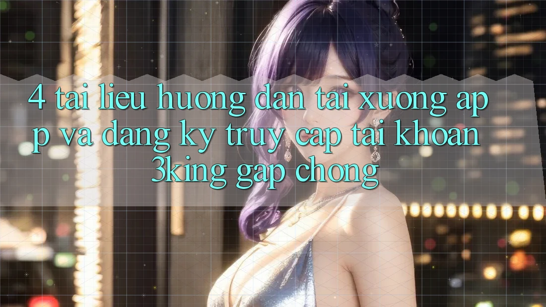 4. Tài liệu hướng dẫn Tải xuống App Và Đăng Ký, Truy cập tài khoản 3king Gấp Chóng 4. Tài liệu hướng dẫn Tải xuống App Và Đăng Ký, Truy cập tài khoản 3king Gấp Chóng