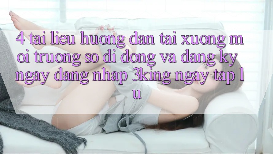 4. Tài liệu hướng dẫn Tải xuống Môi trường số di động Và Đăng ký ngay, Đăng Nhập 3king Ngay tắp lự