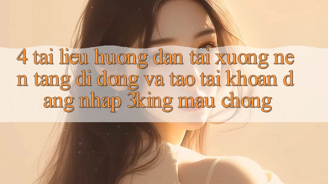 4. Tài liệu hướng dẫn Tải xuống Nền tảng di động Và Tạo tài khoản, Đăng Nhập 3king Mau chóng