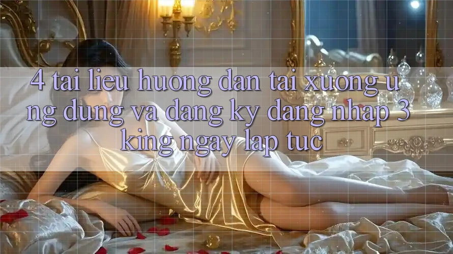 4. Tài liệu hướng dẫn Tải xuống Ứng dụng Và Đăng Ký, Đăng Nhập 3king Ngay lập tức 4. Tài liệu hướng dẫn Tải xuống Ứng dụng Và Đăng Ký, Đăng Nhập 3king Ngay lập tức