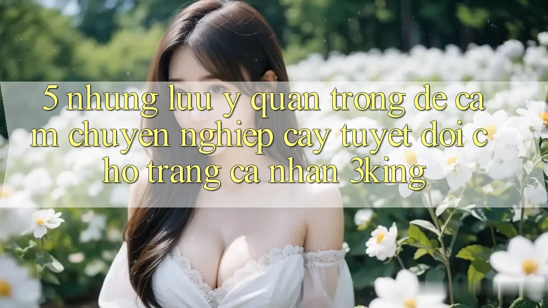 5. Những Lưu Ý Quan Trọng Để Cầm Chuyên nghiệp cậy Tuyệt Đối Cho Trang cá nhân 3king 5. Những Lưu Ý Quan Trọng Để Cầm Chuyên nghiệp cậy Tuyệt Đối Cho Trang cá nhân 3king