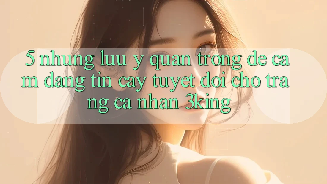 5. Những Lưu Ý Quan Trọng Để Cầm Đáng tin cậy Tuyệt Đối Cho Trang cá nhân 3king 5. Những Lưu Ý Quan Trọng Để Cầm Đáng tin cậy Tuyệt Đối Cho Trang cá nhân 3king