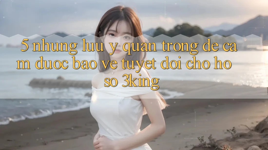 5. Những Lưu Ý Quan Trọng Để Cầm Được bảo vệ Tuyệt Đối Cho Hồ sơ 3king 5. Những Lưu Ý Quan Trọng Để Cầm Được bảo vệ Tuyệt Đối Cho Hồ sơ 3king