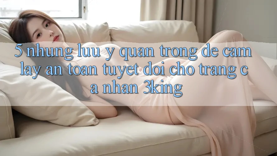 5. Những Lưu Ý Quan Trọng Để Cầm lấy An Toàn Tuyệt Đối Cho Trang cá nhân 3king