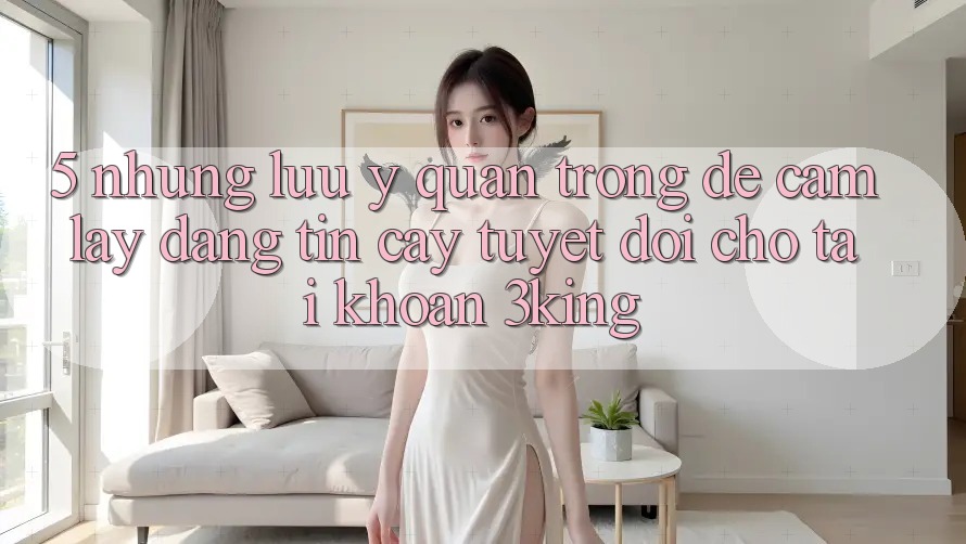 5. Những Lưu Ý Quan Trọng Để Cầm lấy Đáng tin cậy Tuyệt Đối Cho Tài Khoản 3king 5. Những Lưu Ý Quan Trọng Để Cầm lấy Đáng tin cậy Tuyệt Đối Cho Tài Khoản 3king