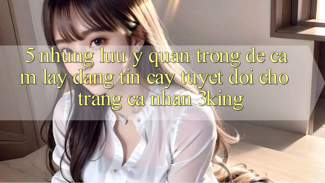 5. Những Lưu Ý Quan Trọng Để Cầm lấy Đáng tin cậy Tuyệt Đối Cho Trang cá nhân 3king
