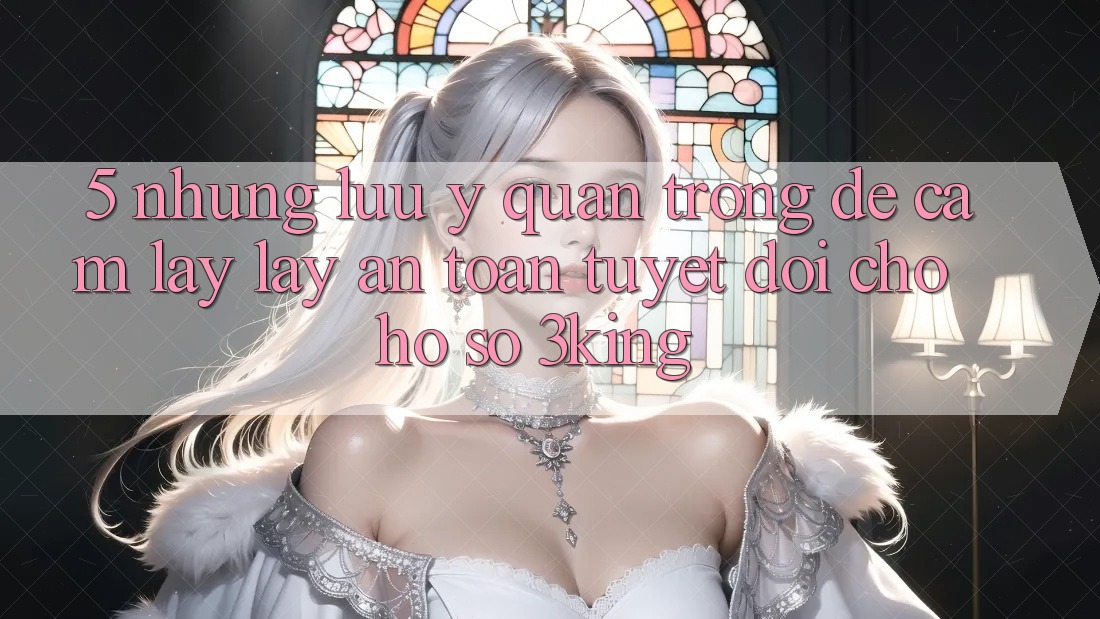 5. Những Lưu Ý Quan Trọng Để Cầm lấy lấy An Toàn Tuyệt Đối Cho Hồ sơ 3king 5. Những Lưu Ý Quan Trọng Để Cầm lấy lấy An Toàn Tuyệt Đối Cho Hồ sơ 3king