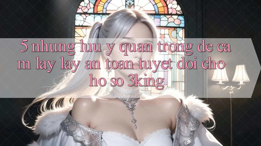 5. Những Lưu Ý Quan Trọng Để Cầm lấy lấy An Toàn Tuyệt Đối Cho Hồ sơ 3king 5. Những Lưu Ý Quan Trọng Để Cầm lấy lấy An Toàn Tuyệt Đối Cho Hồ sơ 3king