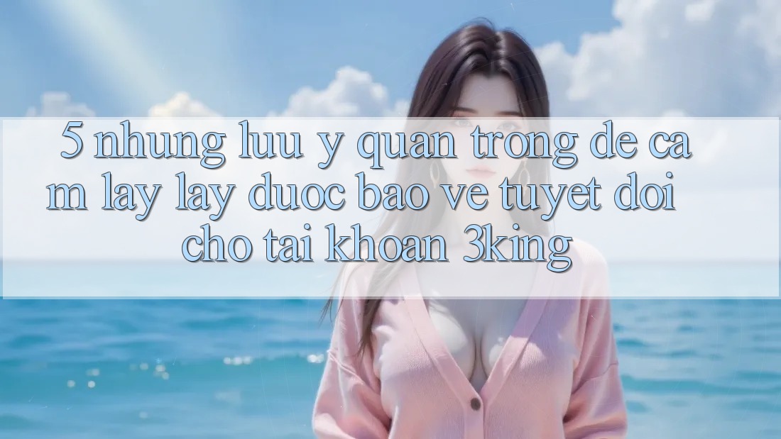 5. Những Lưu Ý Quan Trọng Để Cầm lấy lấy Được bảo vệ Tuyệt Đối Cho Tài Khoản 3king 5. Những Lưu Ý Quan Trọng Để Cầm lấy lấy Được bảo vệ Tuyệt Đối Cho Tài Khoản 3king