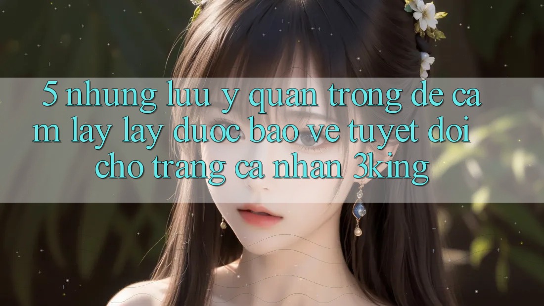 5. Những Lưu Ý Quan Trọng Để Cầm lấy lấy Được bảo vệ Tuyệt Đối Cho Trang cá nhân 3king 5. Những Lưu Ý Quan Trọng Để Cầm lấy lấy Được bảo vệ Tuyệt Đối Cho Trang cá nhân 3king