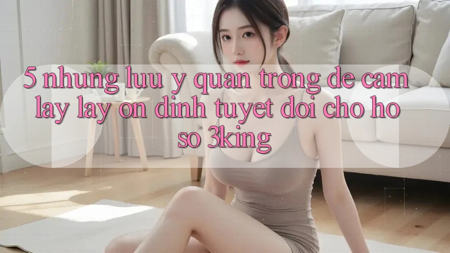 5. Những Lưu Ý Quan Trọng Để Cầm lấy lấy Ổn định Tuyệt Đối Cho Hồ sơ 3king 5. Những Lưu Ý Quan Trọng Để Cầm lấy lấy Ổn định Tuyệt Đối Cho Hồ sơ 3king