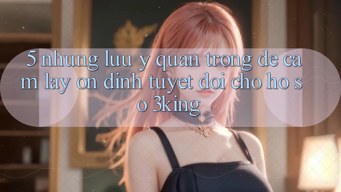 5. Những Lưu Ý Quan Trọng Để Cầm lấy Ổn định Tuyệt Đối Cho Hồ sơ 3king