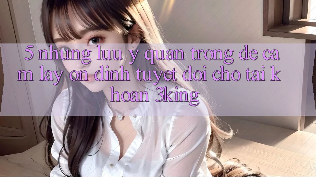 5. Những Lưu Ý Quan Trọng Để Cầm lấy Ổn định Tuyệt Đối Cho Tài Khoản 3king