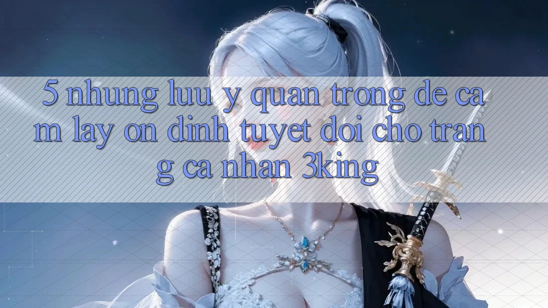 5. Những Lưu Ý Quan Trọng Để Cầm lấy Ổn định Tuyệt Đối Cho Trang cá nhân 3king