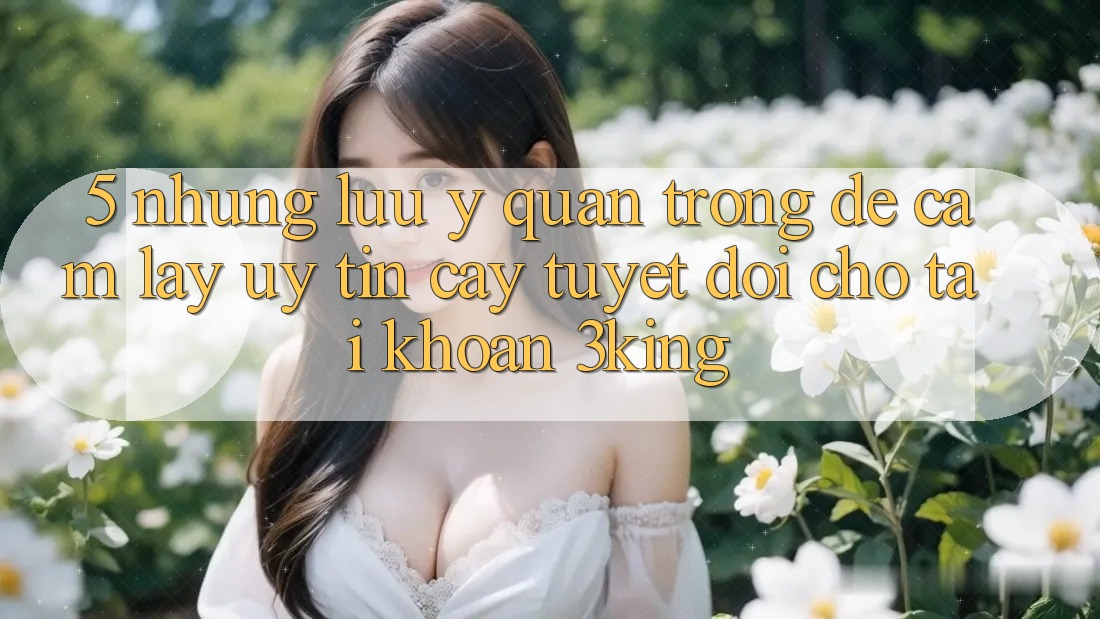 5. Những Lưu Ý Quan Trọng Để Cầm lấy Uy tín cậy Tuyệt Đối Cho Tài Khoản 3king