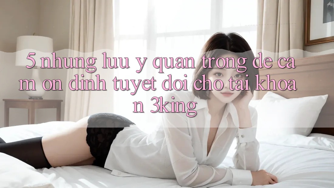 5. Những Lưu Ý Quan Trọng Để Cầm Ổn định Tuyệt Đối Cho Tài Khoản 3king 5. Những Lưu Ý Quan Trọng Để Cầm Ổn định Tuyệt Đối Cho Tài Khoản 3king