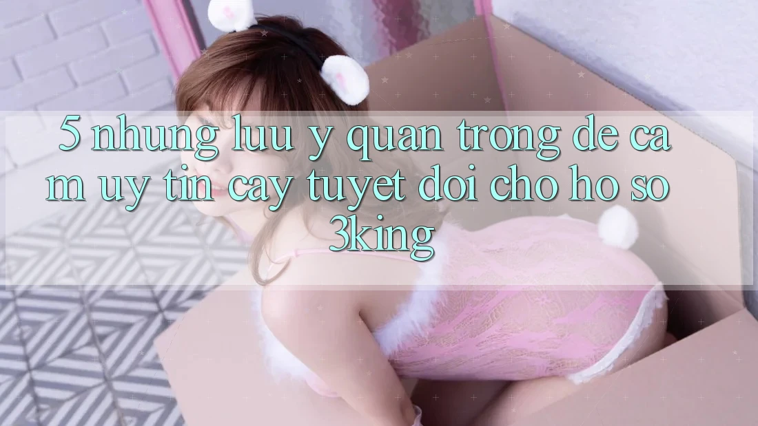 5. Những Lưu Ý Quan Trọng Để Cầm Uy tín cậy Tuyệt Đối Cho Hồ sơ 3king 5. Những Lưu Ý Quan Trọng Để Cầm Uy tín cậy Tuyệt Đối Cho Hồ sơ 3king