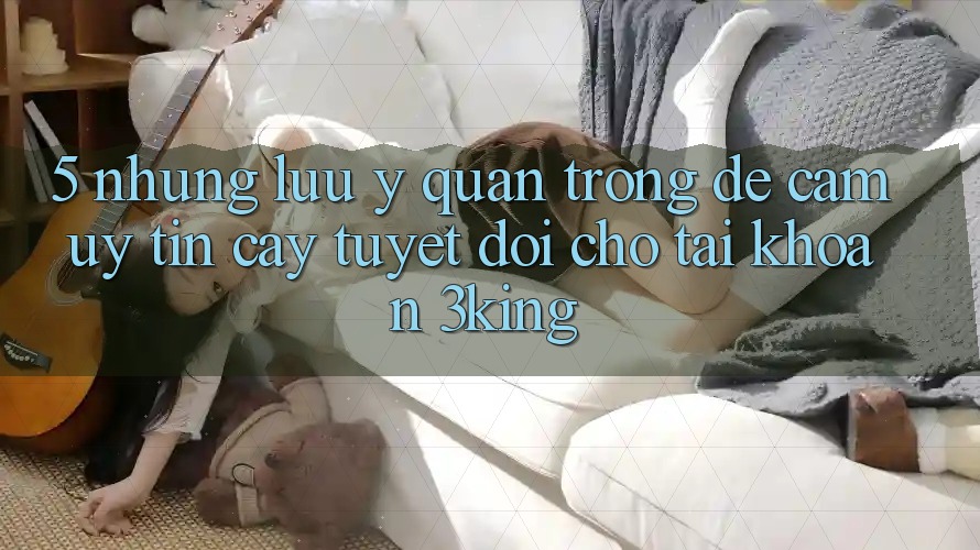 5. Những Lưu Ý Quan Trọng Để Cầm Uy tín cậy Tuyệt Đối Cho Tài Khoản 3king 5. Những Lưu Ý Quan Trọng Để Cầm Uy tín cậy Tuyệt Đối Cho Tài Khoản 3king