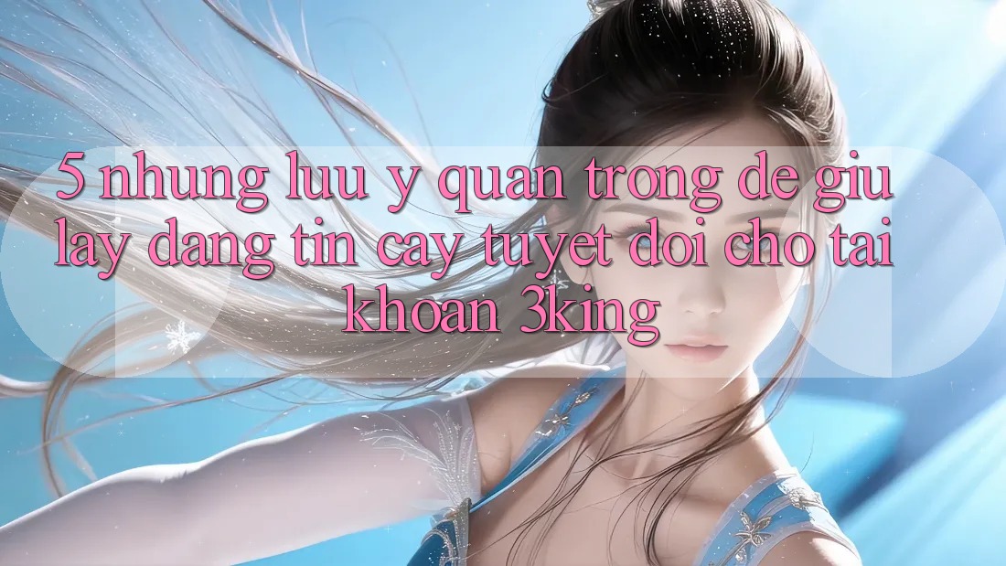5. Những Lưu Ý Quan Trọng Để Giữ lấy Đáng tin cậy Tuyệt Đối Cho Tài Khoản 3king