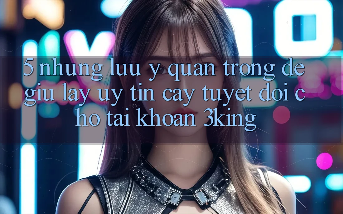5. Những Lưu Ý Quan Trọng Để Giữ lấy Uy tín cậy Tuyệt Đối Cho Tài Khoản 3king 5. Những Lưu Ý Quan Trọng Để Giữ lấy Uy tín cậy Tuyệt Đối Cho Tài Khoản 3king