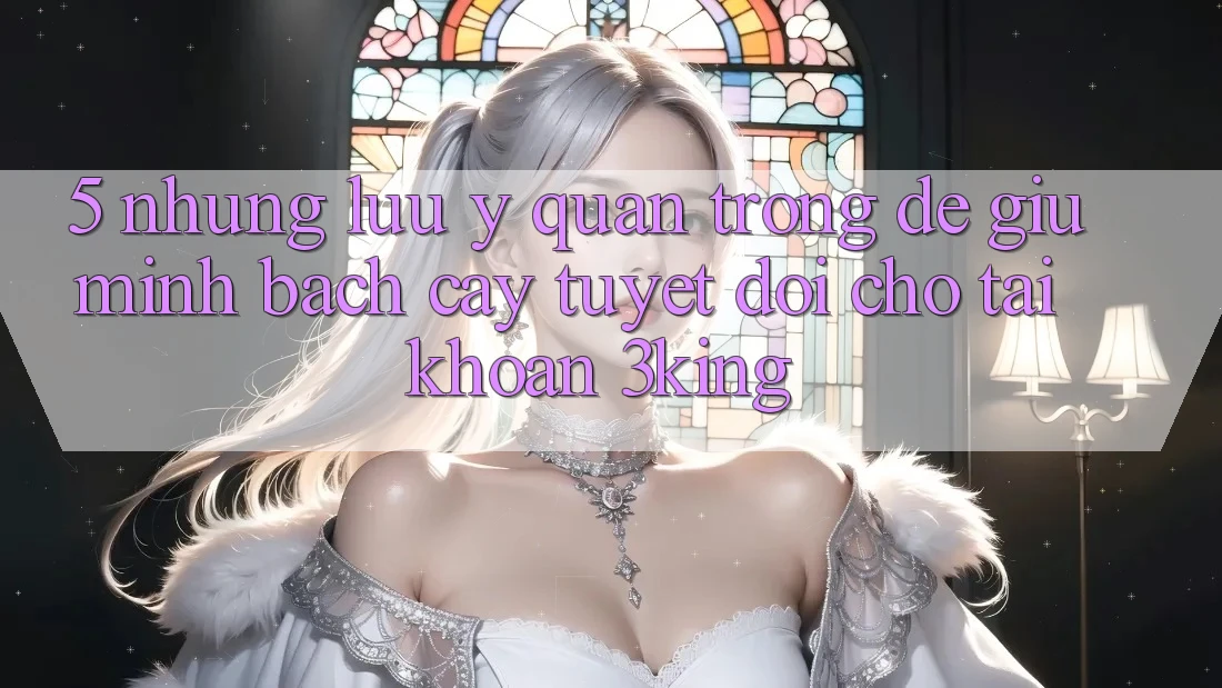 5. Những Lưu Ý Quan Trọng Để Giữ Minh bạch cậy Tuyệt Đối Cho Tài Khoản 3king 5. Những Lưu Ý Quan Trọng Để Giữ Minh bạch cậy Tuyệt Đối Cho Tài Khoản 3king