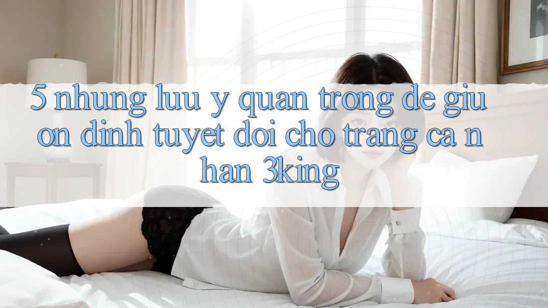 5. Những Lưu Ý Quan Trọng Để Giữ Ổn định Tuyệt Đối Cho Trang cá nhân 3king 5. Những Lưu Ý Quan Trọng Để Giữ Ổn định Tuyệt Đối Cho Trang cá nhân 3king