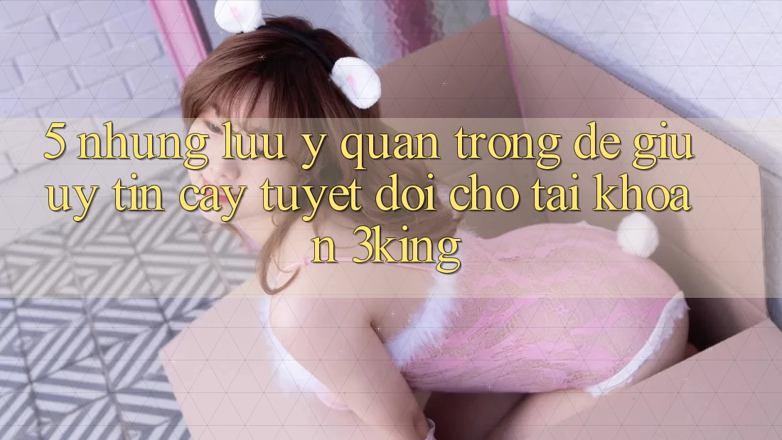 5. Những Lưu Ý Quan Trọng Để Giữ Uy tín cậy Tuyệt Đối Cho Tài Khoản 3king 5. Những Lưu Ý Quan Trọng Để Giữ Uy tín cậy Tuyệt Đối Cho Tài Khoản 3king