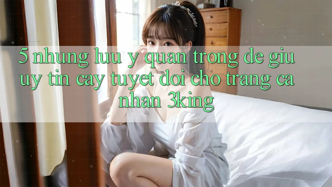 5. Những Lưu Ý Quan Trọng Để Giữ Uy tín cậy Tuyệt Đối Cho Trang cá nhân 3king 5. Những Lưu Ý Quan Trọng Để Giữ Uy tín cậy Tuyệt Đối Cho Trang cá nhân 3king
