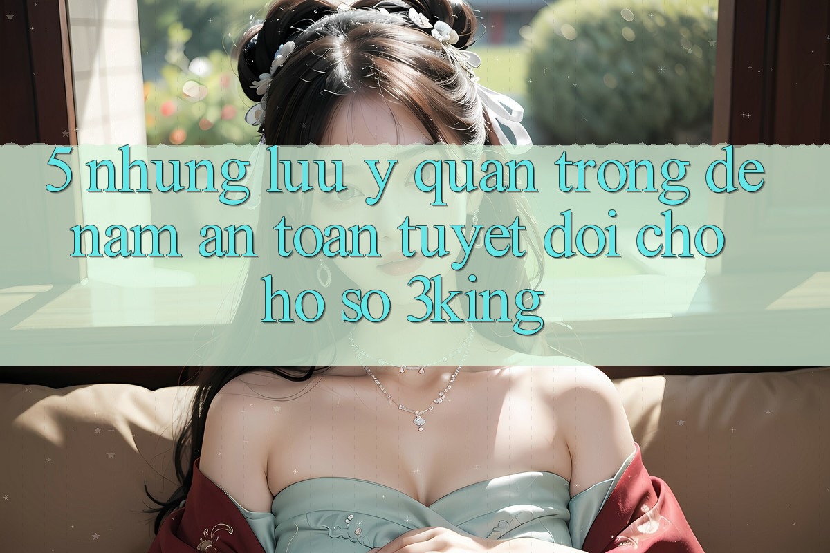 5. Những Lưu Ý Quan Trọng Để Nắm An Toàn Tuyệt Đối Cho Hồ sơ 3king