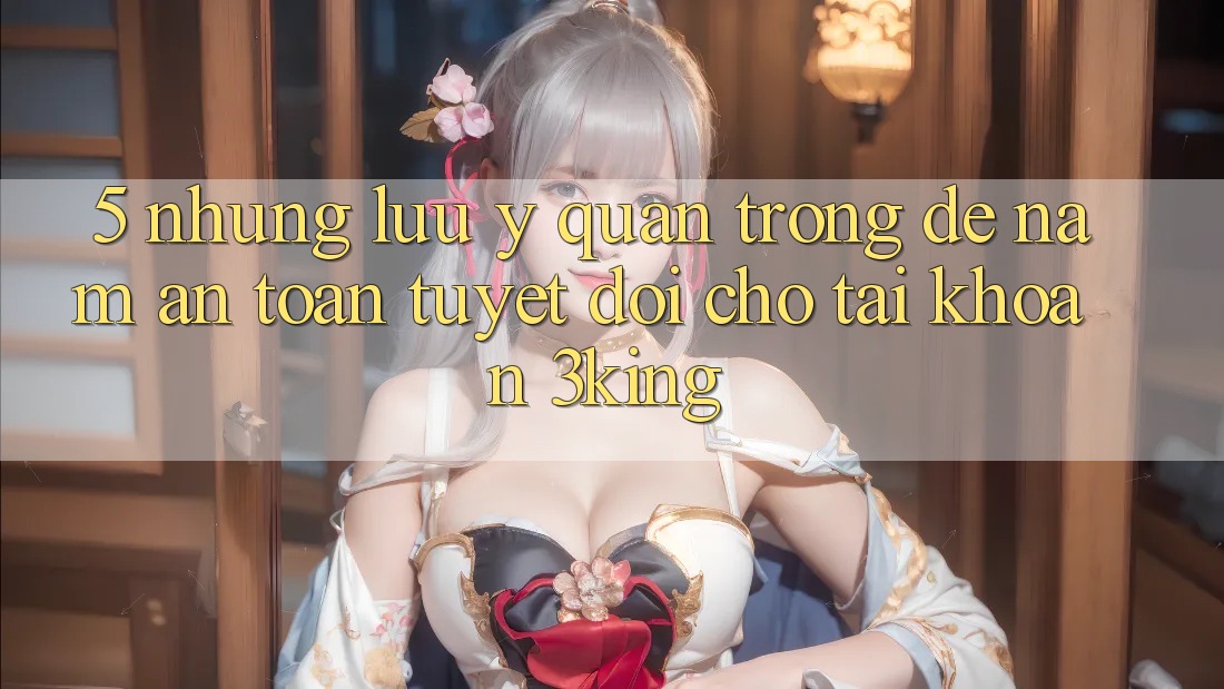 5. Những Lưu Ý Quan Trọng Để Nắm An Toàn Tuyệt Đối Cho Tài Khoản 3king 5. Những Lưu Ý Quan Trọng Để Nắm An Toàn Tuyệt Đối Cho Tài Khoản 3king