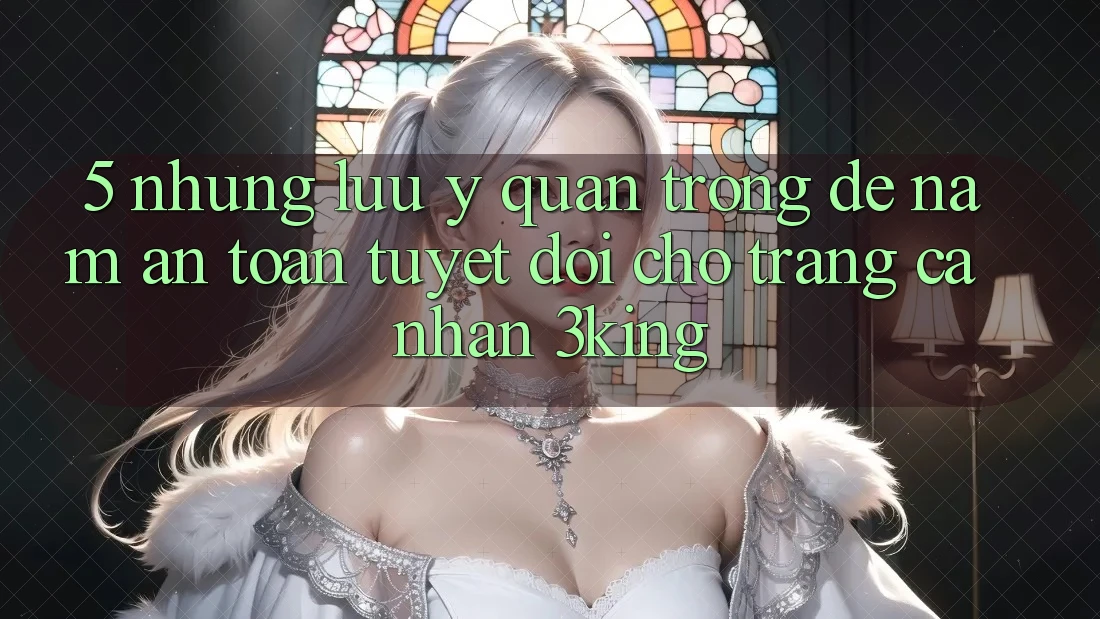 5. Những Lưu Ý Quan Trọng Để Nắm An Toàn Tuyệt Đối Cho Trang cá nhân 3king 5. Những Lưu Ý Quan Trọng Để Nắm An Toàn Tuyệt Đối Cho Trang cá nhân 3king