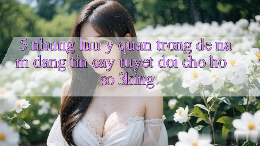 5. Những Lưu Ý Quan Trọng Để Nắm Đáng tin cậy Tuyệt Đối Cho Hồ sơ 3king