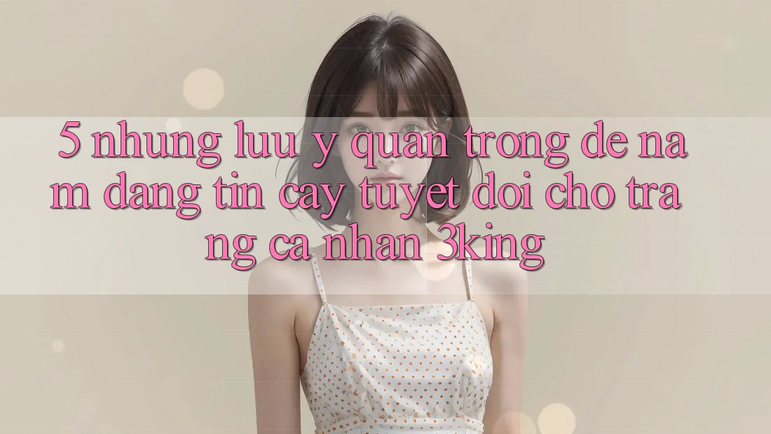 5. Những Lưu Ý Quan Trọng Để Nắm Đáng tin cậy Tuyệt Đối Cho Trang cá nhân 3king