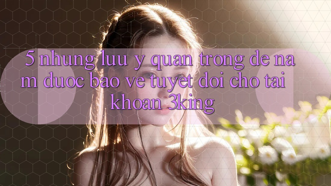5. Những Lưu Ý Quan Trọng Để Nắm Được bảo vệ Tuyệt Đối Cho Tài Khoản 3king 5. Những Lưu Ý Quan Trọng Để Nắm Được bảo vệ Tuyệt Đối Cho Tài Khoản 3king