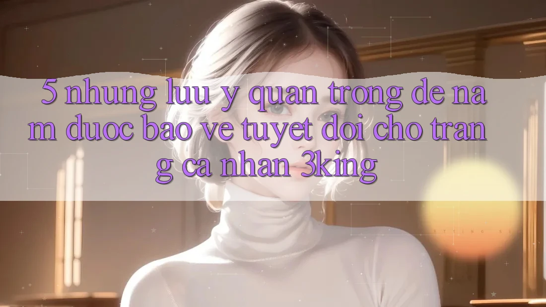 5. Những Lưu Ý Quan Trọng Để Nắm Được bảo vệ Tuyệt Đối Cho Trang cá nhân 3king 5. Những Lưu Ý Quan Trọng Để Nắm Được bảo vệ Tuyệt Đối Cho Trang cá nhân 3king
