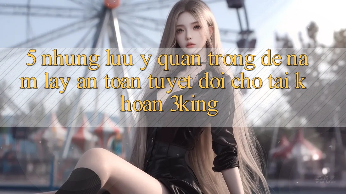 5. Những Lưu Ý Quan Trọng Để Nắm lấy An Toàn Tuyệt Đối Cho Tài Khoản 3king 5. Những Lưu Ý Quan Trọng Để Nắm lấy An Toàn Tuyệt Đối Cho Tài Khoản 3king