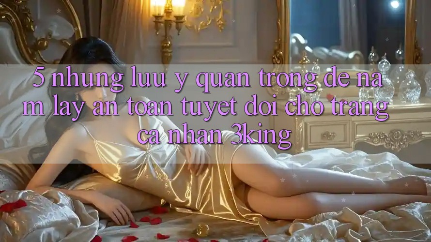 5. Những Lưu Ý Quan Trọng Để Nắm lấy An toàn Tuyệt Đối Cho Trang cá nhân 3king