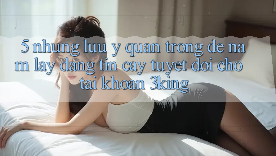 5. Những Lưu Ý Quan Trọng Để Nắm lấy Đáng tin cậy Tuyệt Đối Cho Tài Khoản 3king