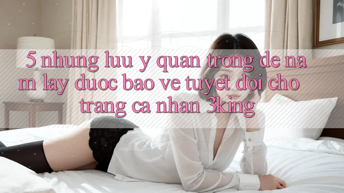 5. Những Lưu Ý Quan Trọng Để Nắm lấy Được bảo vệ Tuyệt Đối Cho Trang cá nhân 3king