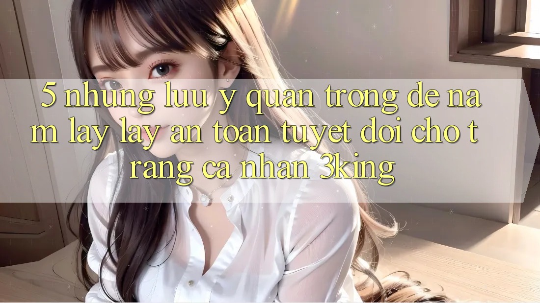 5. Những Lưu Ý Quan Trọng Để Nắm lấy lấy An Toàn Tuyệt Đối Cho Trang cá nhân 3king 5. Những Lưu Ý Quan Trọng Để Nắm lấy lấy An Toàn Tuyệt Đối Cho Trang cá nhân 3king