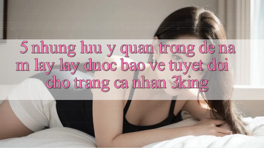 5. Những Lưu Ý Quan Trọng Để Nắm lấy lấy Được bảo vệ Tuyệt Đối Cho Trang cá nhân 3king 5. Những Lưu Ý Quan Trọng Để Nắm lấy lấy Được bảo vệ Tuyệt Đối Cho Trang cá nhân 3king