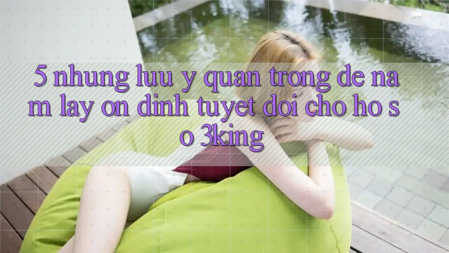 5. Những Lưu Ý Quan Trọng Để Nắm lấy Ổn định Tuyệt Đối Cho Hồ sơ 3king 5. Những Lưu Ý Quan Trọng Để Nắm lấy Ổn định Tuyệt Đối Cho Hồ sơ 3king