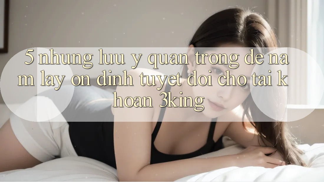 5. Những Lưu Ý Quan Trọng Để Nắm lấy Ổn định Tuyệt Đối Cho Tài Khoản 3king 5. Những Lưu Ý Quan Trọng Để Nắm lấy Ổn định Tuyệt Đối Cho Tài Khoản 3king