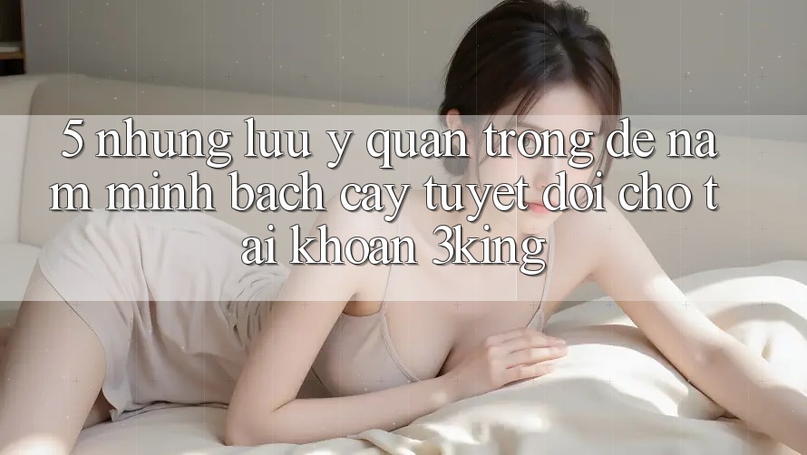 5. Những Lưu Ý Quan Trọng Để Nắm Minh bạch cậy Tuyệt Đối Cho Tài Khoản 3king 5. Những Lưu Ý Quan Trọng Để Nắm Minh bạch cậy Tuyệt Đối Cho Tài Khoản 3king
