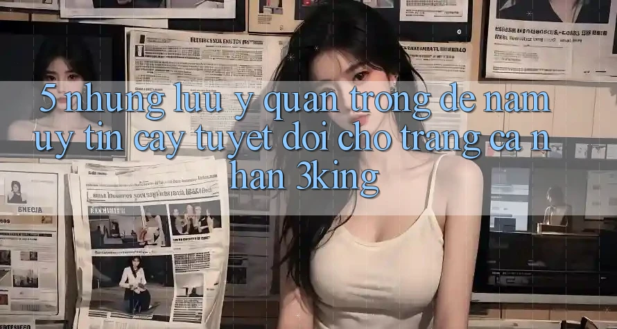 5. Những Lưu Ý Quan Trọng Để Nắm Uy tín cậy Tuyệt Đối Cho Trang cá nhân 3king 5. Những Lưu Ý Quan Trọng Để Nắm Uy tín cậy Tuyệt Đối Cho Trang cá nhân 3king