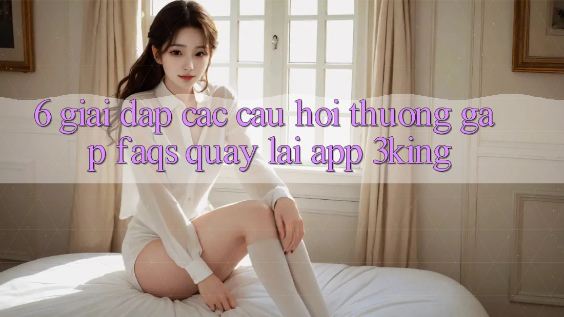 6. Giải Đáp Các Câu Hỏi Thường Gặp (FAQs) Quay lại App 3king 6. Giải Đáp Các Câu Hỏi Thường Gặp (FAQs) Quay lại App 3king