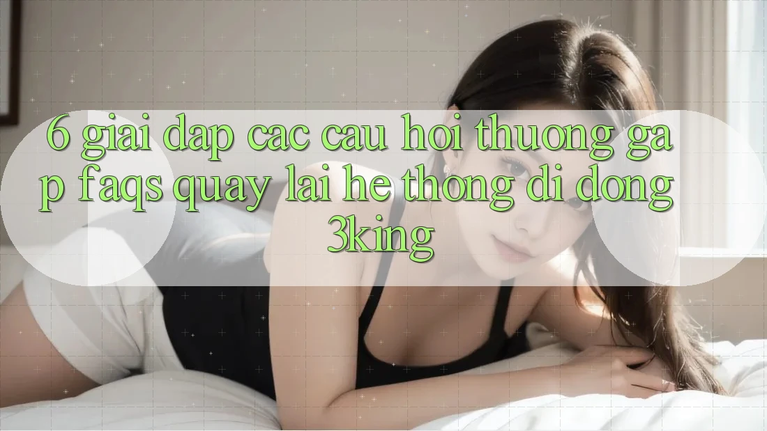 6. Giải Đáp Các Câu Hỏi Thường Gặp (FAQs) Quay lại Hệ thống di động 3king 6. Giải Đáp Các Câu Hỏi Thường Gặp (FAQs) Quay lại Hệ thống di động 3king