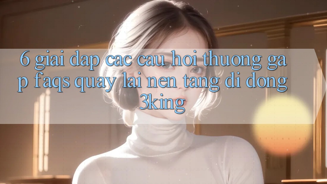 6. Giải Đáp Các Câu Hỏi Thường Gặp (FAQs) Quay lại Nền tảng di động 3king 6. Giải Đáp Các Câu Hỏi Thường Gặp (FAQs) Quay lại Nền tảng di động 3king