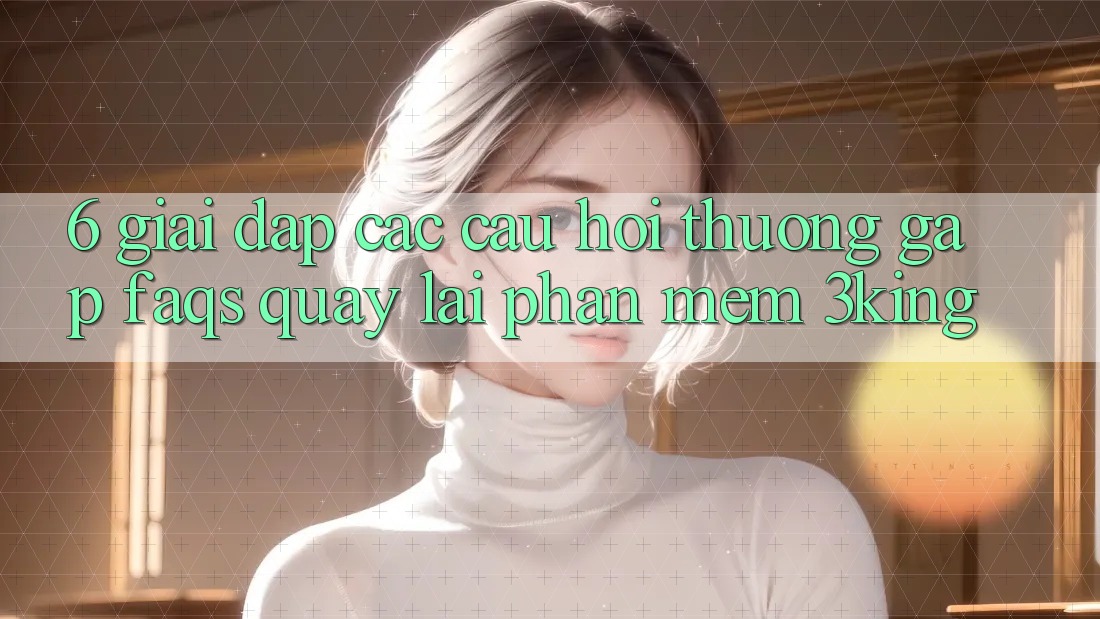 6. Giải Đáp Các Câu Hỏi Thường Gặp (FAQs) Quay lại Phần mềm 3king